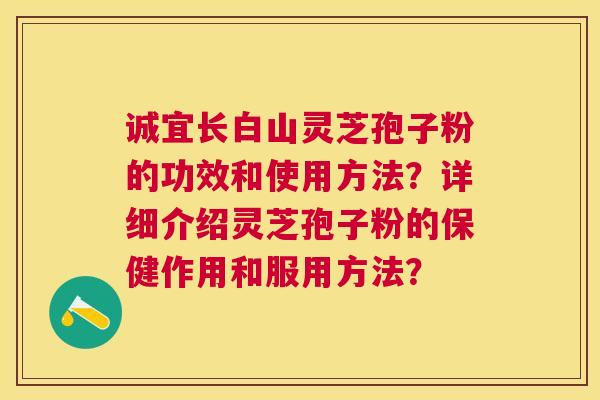 诚宜长白山灵芝孢子粉的功效和使用方法?详细介绍灵芝孢子粉的保健作用和服用方法? 诚宜长白山灵芝孢子粉的功效和使用方法?详细介绍灵芝孢子粉的保健作用和服用方法?