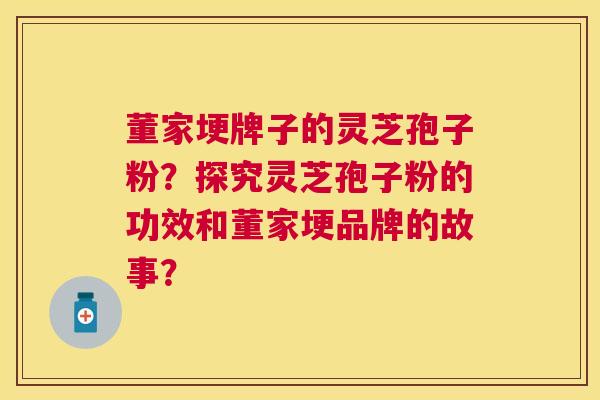 董家埂牌子的灵芝孢子粉?探究灵芝孢子粉的功效和董家埂品牌的故事? 董家埂牌子的灵芝孢子粉?探究灵芝孢子粉的功效和董家埂品牌的故事?
