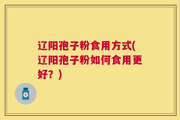 辽阳孢子粉食用方式(辽阳孢子粉如何食用更好?) 辽阳孢子粉食用方式(辽阳孢子粉如何食用更好?)
