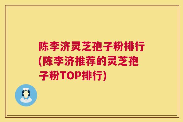 陈李济灵芝孢子粉排行(陈李济推荐的灵芝孢子粉TOP排行) 陈李济灵芝孢子粉排行(陈李济推荐的灵芝孢子粉TOP排行)