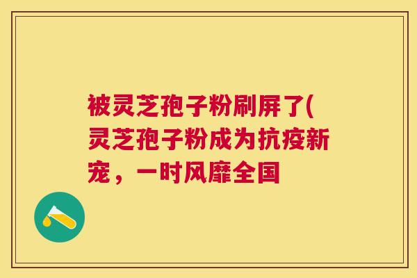 被灵芝孢子粉刷屏了(灵芝孢子粉成为抗疫新宠,一时风靡全国 被灵芝孢子粉刷屏了(灵芝孢子粉成为抗疫新宠,一时风靡全国