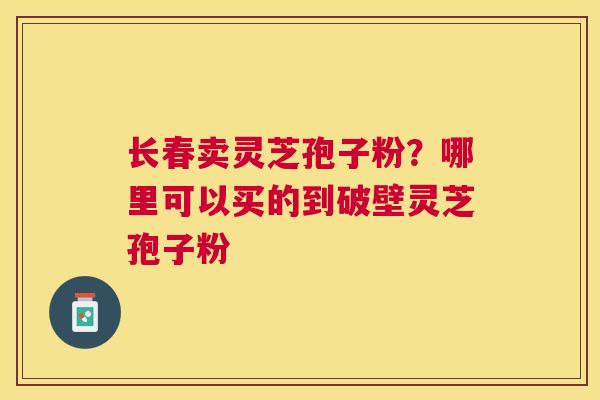 长春卖灵芝孢子粉?哪里可以买的到破壁灵芝孢子粉 长春卖灵芝孢子粉?哪里可以买的到破壁灵芝孢子粉