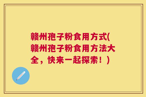 赣州孢子粉食用方式(赣州孢子粉食用方法大全，快来一起探索！)