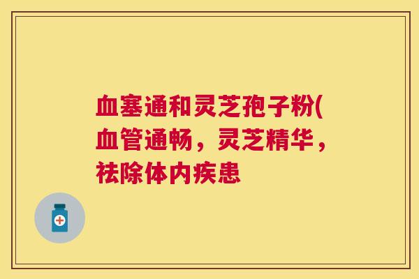 塞通和灵芝孢子粉(通畅,灵芝精华,祛除体内疾患 塞通和灵芝孢子粉(通畅,灵芝精华,祛除体内疾患