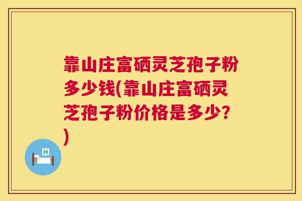 靠山庄富硒灵芝孢子粉多少钱(靠山庄富硒灵芝孢子粉价格是多少?) 靠山庄富硒灵芝孢子粉多少钱(靠山庄富硒灵芝孢子粉价格是多少?)