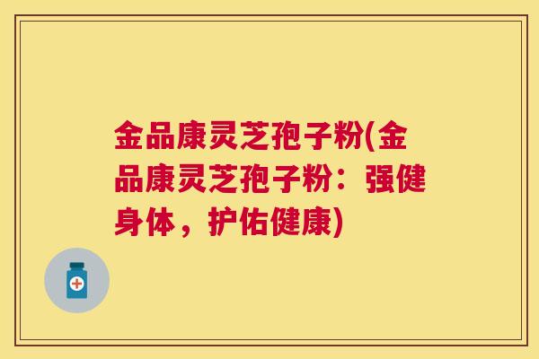 金品康灵芝孢子粉(金品康灵芝孢子粉:强健身体,护佑健康) 金品康灵芝孢子粉(金品康灵芝孢子粉:强健身体,护佑健康)