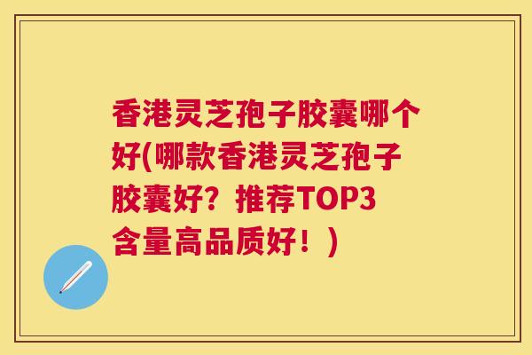香港灵芝孢子胶囊哪个好(哪款香港灵芝孢子胶囊好?推荐TOP3含量高品质好!) 香港灵芝孢子胶囊哪个好(哪款香港灵芝孢子胶囊好?推荐TOP3含量高品质好!)