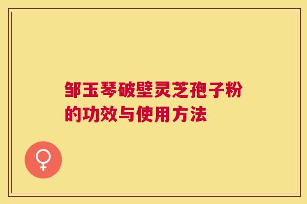 邹玉琴破壁灵芝孢子粉的功效与使用方法 邹玉琴破壁灵芝孢子粉的功效与使用方法