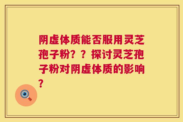阴虚体质能否服用灵芝孢子粉??探讨灵芝孢子粉对阴虚体质的影响? 阴虚体质能否服用灵芝孢子粉??探讨灵芝孢子粉对阴虚体质的影响?