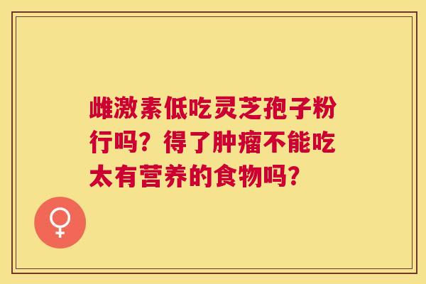 雌激素低吃灵芝孢子粉行吗?得了不能吃太有营养的食物吗? 雌激素低吃灵芝孢子粉行吗?得了不能吃太有营养的食物吗?