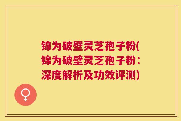 锦为破壁灵芝孢子粉(锦为破壁灵芝孢子粉:深度解析及功效评测) 锦为破壁灵芝孢子粉(锦为破壁灵芝孢子粉:深度解析及功效评测)