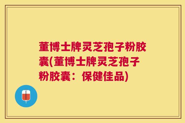 董博士牌灵芝孢子粉胶囊(董博士牌灵芝孢子粉胶囊:保健佳品) 董博士牌灵芝孢子粉胶囊(董博士牌灵芝孢子粉胶囊:保健佳品)