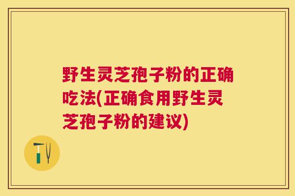 野生灵芝孢子粉的正确吃法(正确食用野生灵芝孢子粉的建议) 野生灵芝孢子粉的正确吃法(正确食用野生灵芝孢子粉的建议)