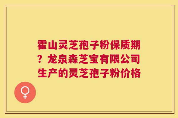 霍山灵芝孢子粉保质期?龙泉森芝宝有限公司生产的灵芝孢子粉价格 霍山灵芝孢子粉保质期?龙泉森芝宝有限公司生产的灵芝孢子粉价格