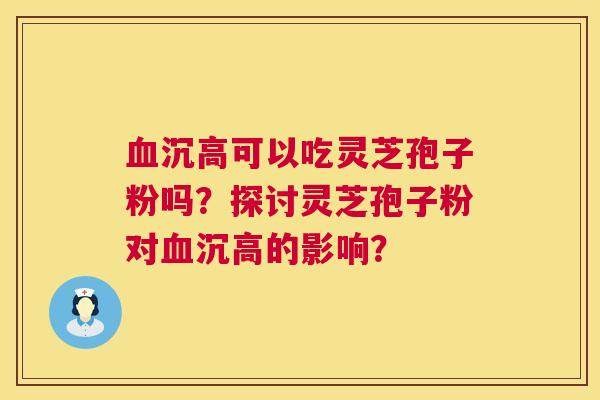 沉高可以吃灵芝孢子粉吗?探讨灵芝孢子粉对沉高的影响? 沉高可以吃灵芝孢子粉吗?探讨灵芝孢子粉对沉高的影响?