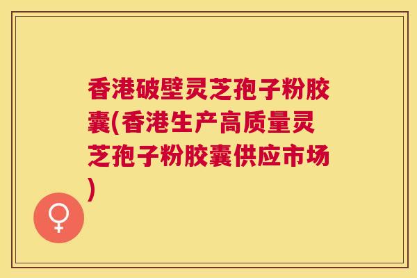 香港破壁灵芝孢子粉胶囊(香港生产高质量灵芝孢子粉胶囊供应市场) 香港破壁灵芝孢子粉胶囊(香港生产高质量灵芝孢子粉胶囊供应市场)