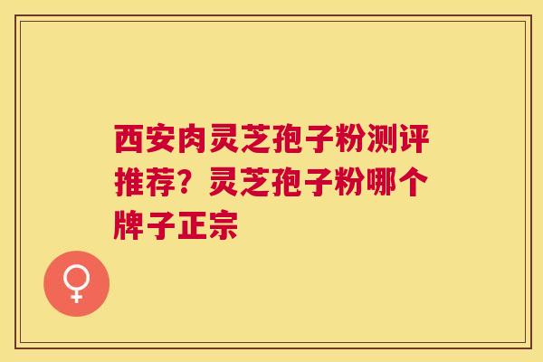 西安肉灵芝孢子粉测评推荐?灵芝孢子粉哪个牌子正宗 西安肉灵芝孢子粉测评推荐?灵芝孢子粉哪个牌子正宗