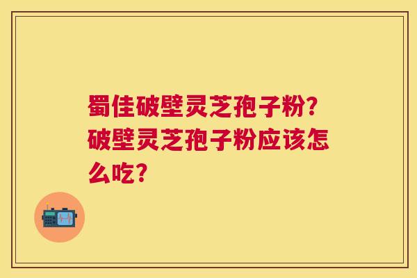 蜀佳破壁灵芝孢子粉?破壁灵芝孢子粉应该怎么吃? 蜀佳破壁灵芝孢子粉?破壁灵芝孢子粉应该怎么吃?