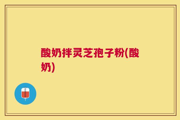 酸奶拌灵芝孢子粉(酸奶) 酸奶拌灵芝孢子粉(酸奶)