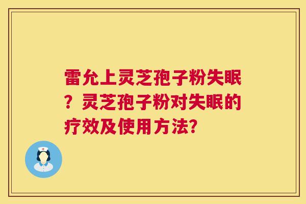 雷允上灵芝孢子粉?灵芝孢子粉对的疗效及使用方法? 雷允上灵芝孢子粉?灵芝孢子粉对的疗效及使用方法?