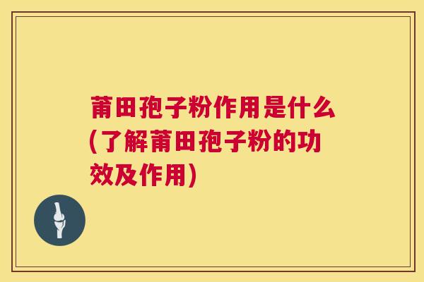 莆田孢子粉作用是什么(了解莆田孢子粉的功效及作用) 莆田孢子粉作用是什么(了解莆田孢子粉的功效及作用)