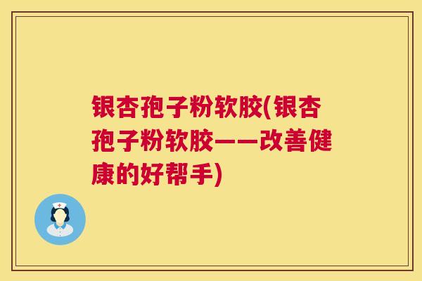 银杏孢子粉软胶(银杏孢子粉软胶——改善健康的好帮手) 银杏孢子粉软胶(银杏孢子粉软胶——改善健康的好帮手)