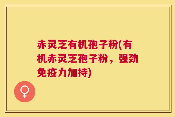 赤灵芝有机孢子粉(有机赤灵芝孢子粉，强劲免疫力加持)