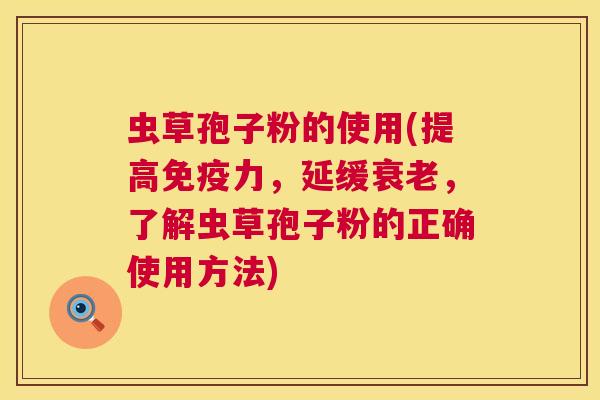 虫草孢子粉的使用(提高免疫力,延缓,了解虫草孢子粉的正确使用方法) 虫草孢子粉的使用(提高免疫力,延缓,了解虫草孢子粉的正确使用方法)