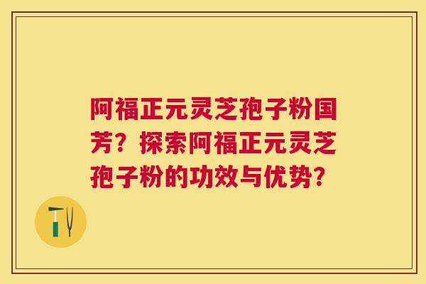 阿福正元灵芝孢子粉国芳?探索阿福正元灵芝孢子粉的功效与优势? 阿福正元灵芝孢子粉国芳?探索阿福正元灵芝孢子粉的功效与优势?