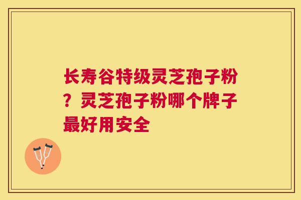 长寿谷特级灵芝孢子粉?灵芝孢子粉哪个牌子好用安全 长寿谷特级灵芝孢子粉?灵芝孢子粉哪个牌子好用安全