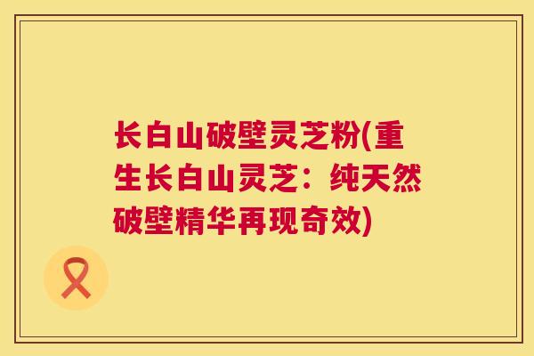 长白山破壁灵芝粉(重生长白山灵芝:纯天然破壁精华再现奇效) 长白山破壁灵芝粉(重生长白山灵芝:纯天然破壁精华再现奇效)