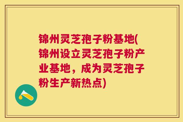 锦州灵芝孢子粉基地(锦州设立灵芝孢子粉产业基地,成为灵芝孢子粉生产新热点) 锦州灵芝孢子粉基地(锦州设立灵芝孢子粉产业基地,成为灵芝孢子粉生产新热点)