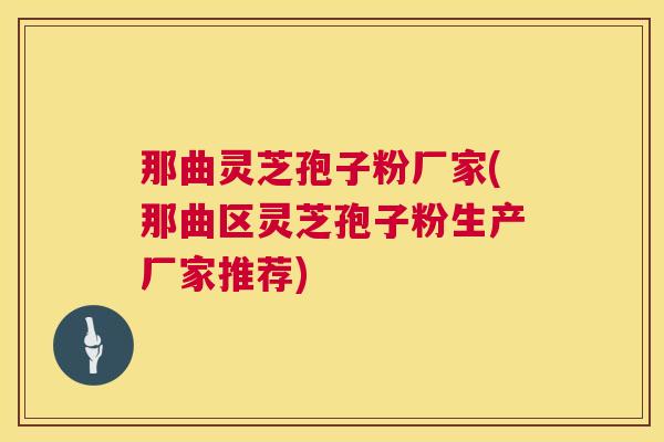 那曲灵芝孢子粉厂家(那曲区灵芝孢子粉生产厂家推荐)