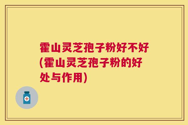 霍山灵芝孢子粉好不好(霍山灵芝孢子粉的好处与作用) 霍山灵芝孢子粉好不好(霍山灵芝孢子粉的好处与作用)