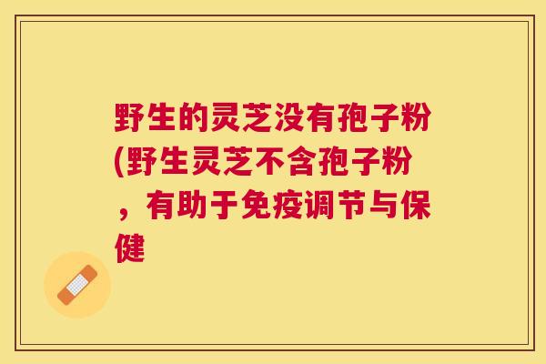 野生的灵芝没有孢子粉(野生灵芝不含孢子粉,有助于免疫调节与保健 野生的灵芝没有孢子粉(野生灵芝不含孢子粉,有助于免疫调节与保健