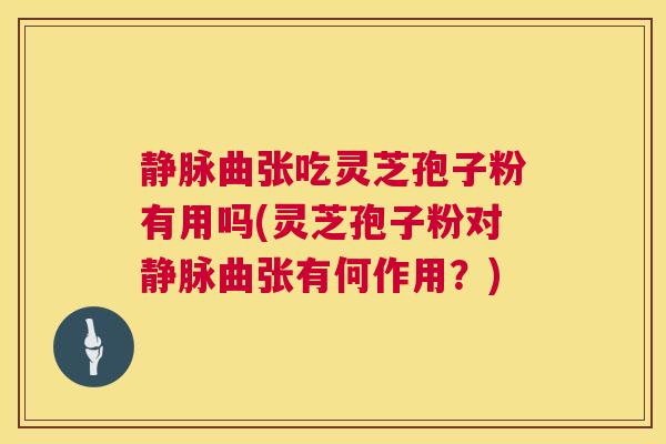 静脉曲张吃灵芝孢子粉有用吗(灵芝孢子粉对静脉曲张有何作用?) 静脉曲张吃灵芝孢子粉有用吗(灵芝孢子粉对静脉曲张有何作用?)