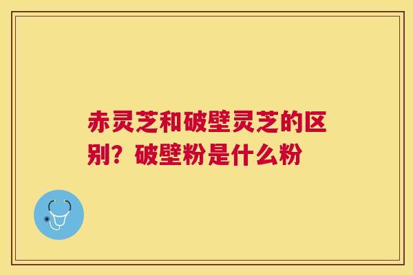 赤灵芝和破壁灵芝的区别?破壁粉是什么粉 赤灵芝和破壁灵芝的区别?破壁粉是什么粉