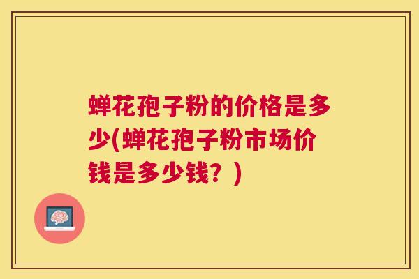 蝉花孢子粉的价格是多少(蝉花孢子粉市场价钱是多少钱？)