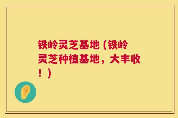 铁岭灵芝基地 (铁岭灵芝种植基地,大丰收!) 铁岭灵芝基地 (铁岭灵芝种植基地,大丰收!)