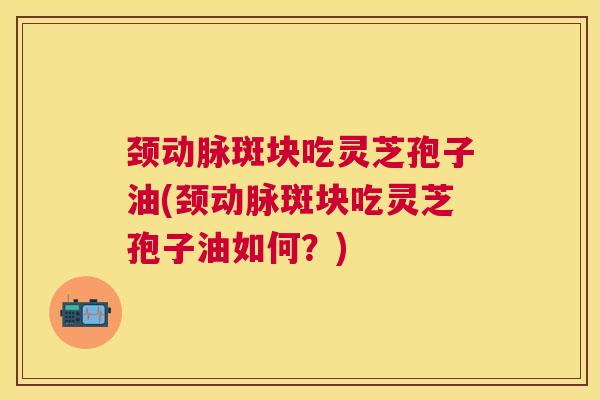 颈动脉斑块吃灵芝孢子油(颈动脉斑块吃灵芝孢子油如何?) 颈动脉斑块吃灵芝孢子油(颈动脉斑块吃灵芝孢子油如何?)