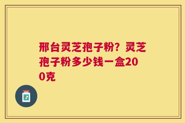 邢台灵芝孢子粉?灵芝孢子粉多少钱一盒200克 邢台灵芝孢子粉?灵芝孢子粉多少钱一盒200克