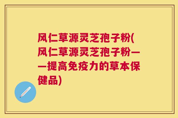 风仁草源灵芝孢子粉(风仁草源灵芝孢子粉——提高免疫力的草本保健品) 风仁草源灵芝孢子粉(风仁草源灵芝孢子粉——提高免疫力的草本保健品)