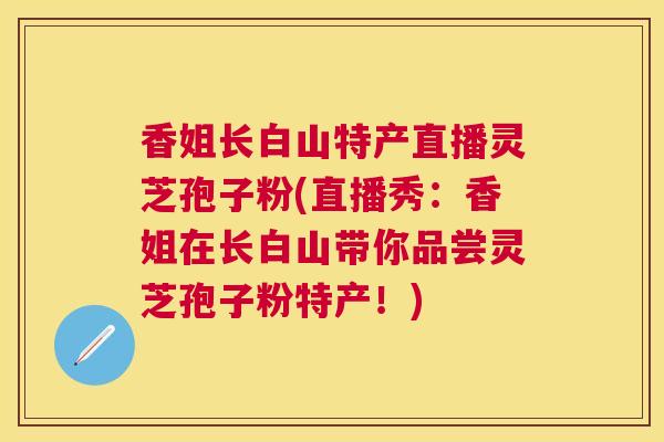 香姐长白山特产直播灵芝孢子粉(直播秀：香姐在长白山带你品尝灵芝孢子粉特产！)