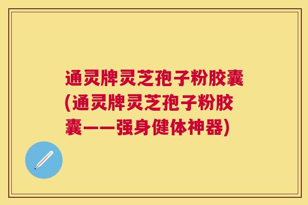 通灵牌灵芝孢子粉胶囊(通灵牌灵芝孢子粉胶囊——强身健体神器) 通灵牌灵芝孢子粉胶囊(通灵牌灵芝孢子粉胶囊——强身健体神器)