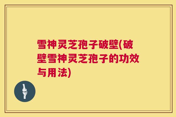 雪神灵芝孢子破壁(破壁雪神灵芝孢子的功效与用法) 雪神灵芝孢子破壁(破壁雪神灵芝孢子的功效与用法)