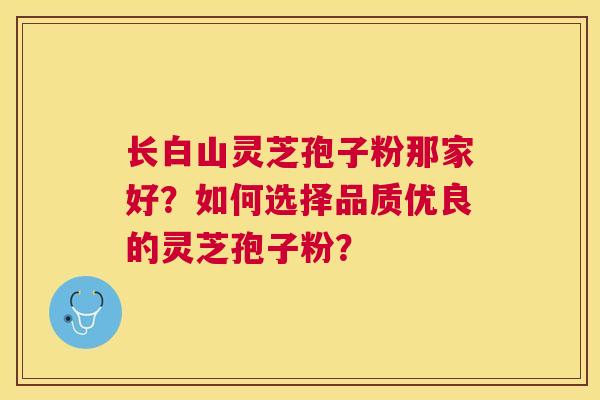 长白山灵芝孢子粉那家好?如何选择品质优良的灵芝孢子粉? 长白山灵芝孢子粉那家好?如何选择品质优良的灵芝孢子粉?