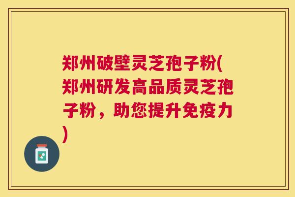 郑州破壁灵芝孢子粉(郑州研发高品质灵芝孢子粉，助您提升免疫力)