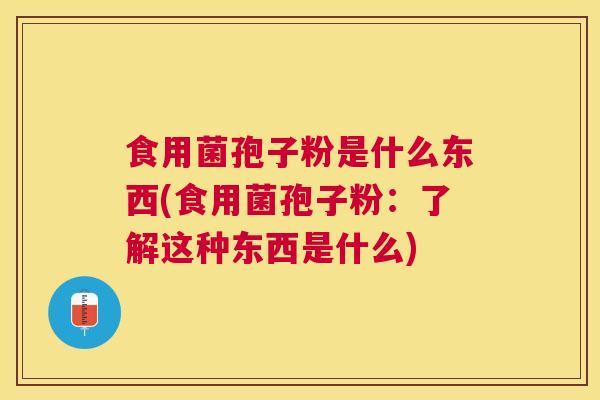 食用菌孢子粉是什么东西(食用菌孢子粉:了解这种东西是什么) 食用菌孢子粉是什么东西(食用菌孢子粉:了解这种东西是什么)