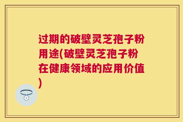 过期的破壁灵芝孢子粉用途(破壁灵芝孢子粉在健康领域的应用价值) 过期的破壁灵芝孢子粉用途(破壁灵芝孢子粉在健康领域的应用价值)