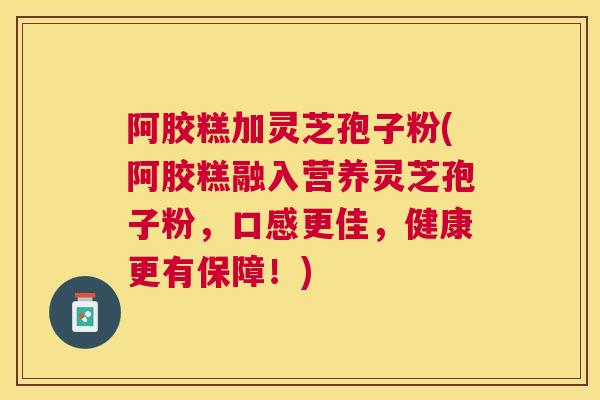 阿胶糕加灵芝孢子粉(阿胶糕融入营养灵芝孢子粉,口感更佳,健康更有保障!) 阿胶糕加灵芝孢子粉(阿胶糕融入营养灵芝孢子粉,口感更佳,健康更有保障!)